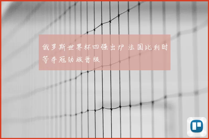 俄罗斯世界杯四强出炉 法国比利时等夺冠劲旅晋级