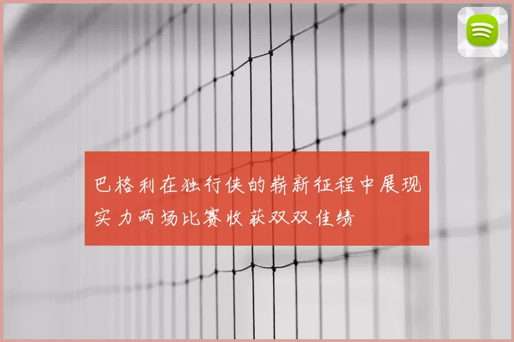 巴格利在独行侠的崭新征程中展现实力两场比赛收获双双佳绩