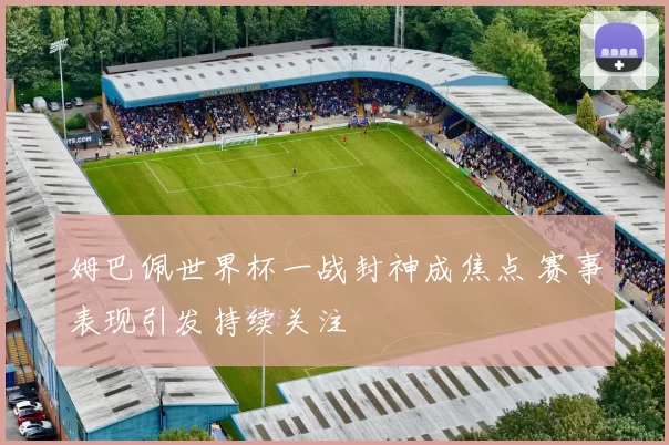 姆巴佩世界杯一战封神成焦点 赛事表现引发持续关注