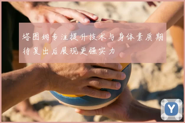 塔图姆专注提升技术与身体素质期待复出后展现更强实力