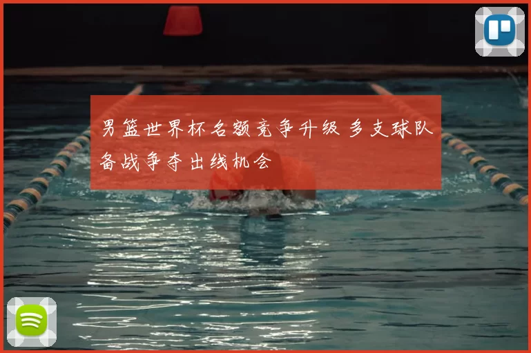 男篮世界杯名额竞争升级 多支球队备战争夺出线机会