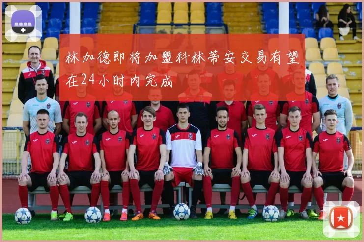 林加德即将加盟科林蒂安交易有望在24小时内完成
