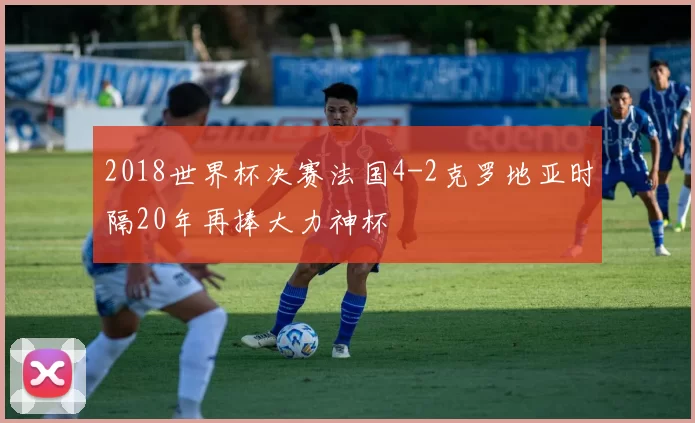 2018世界杯决赛法国4-2克罗地亚时隔20年再捧大力神杯