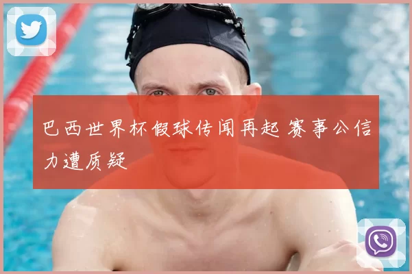 巴西世界杯假球传闻再起 赛事公信力遭质疑