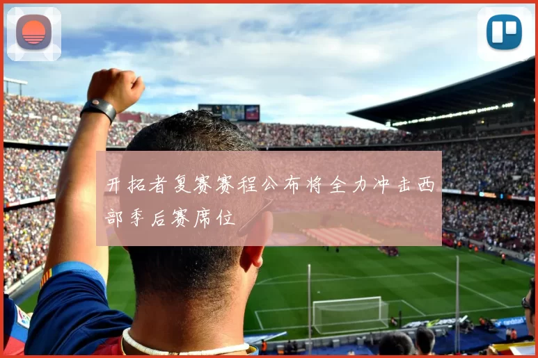 开拓者复赛赛程公布将全力冲击西部季后赛席位