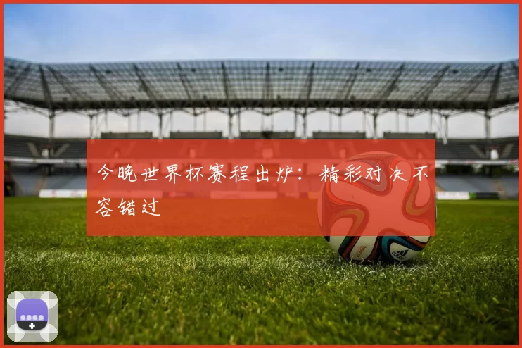 今晚世界杯赛程出炉：精彩对决不容错过