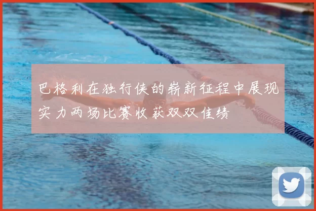 巴格利在独行侠的崭新征程中展现实力两场比赛收获双双佳绩