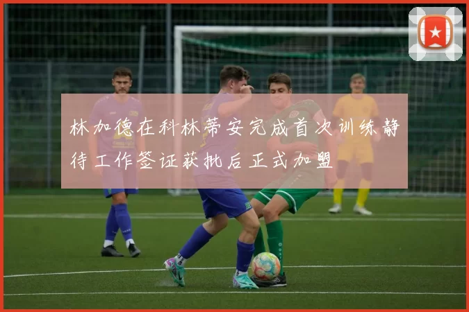林加德在科林蒂安完成首次训练静待工作签证获批后正式加盟