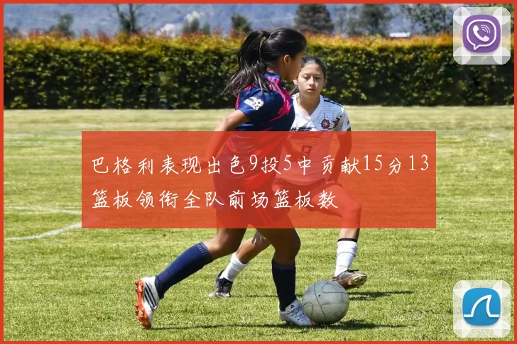 巴格利表现出色9投5中贡献15分13篮板领衔全队前场篮板数