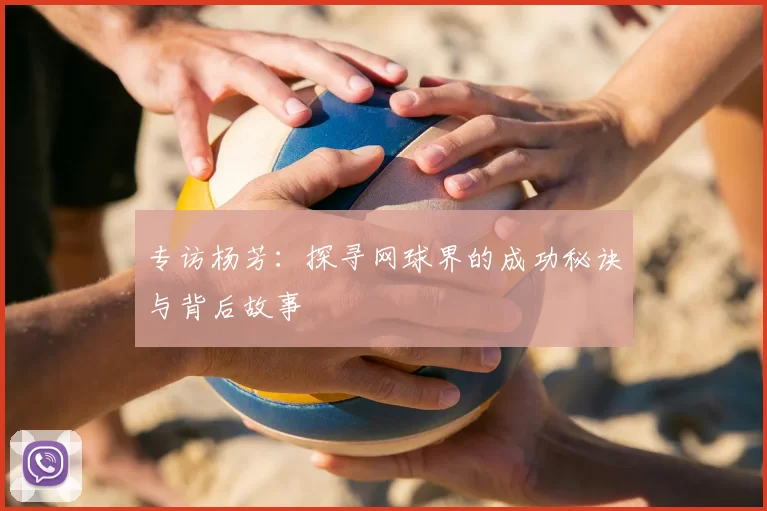 专访杨芳：探寻网球界的成功秘诀与背后故事