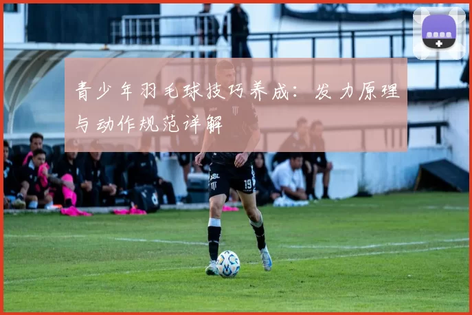 青少年羽毛球技巧养成：发力原理与动作规范详解
