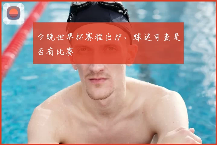今晚世界杯赛程出炉，球迷可查是否有比赛