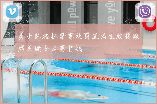 勇士队格林禁赛处罚正式生效将缺席关键季后赛首战
