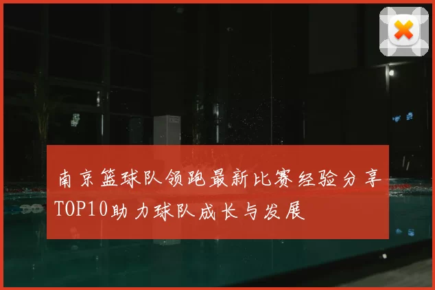 南京篮球队领跑最新比赛经验分享TOP10助力球队成长与发展