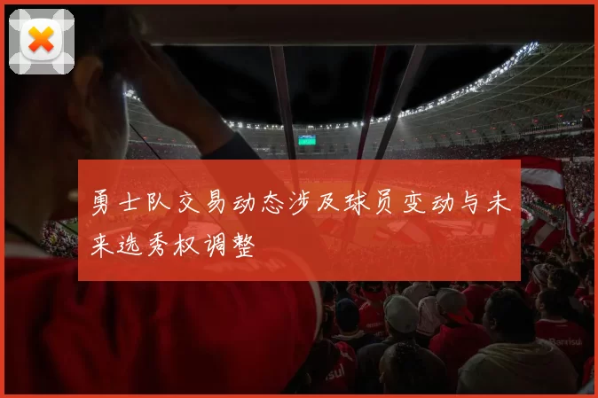 勇士队交易动态涉及球员变动与未来选秀权调整