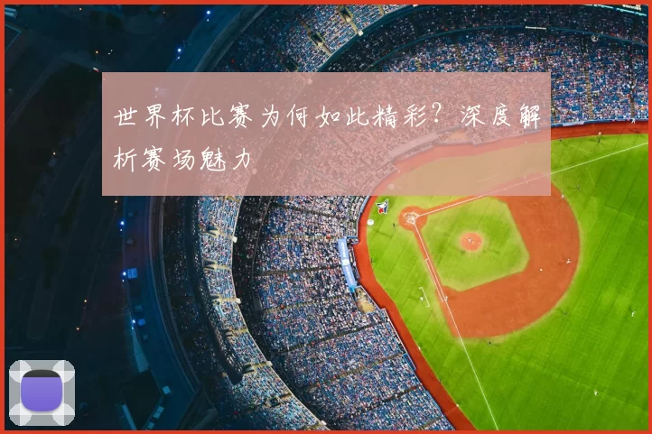 世界杯比赛为何如此精彩？深度解析赛场魅力