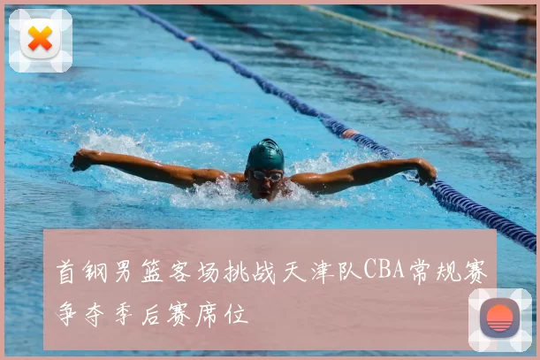 首钢男篮客场挑战天津队CBA常规赛争夺季后赛席位
