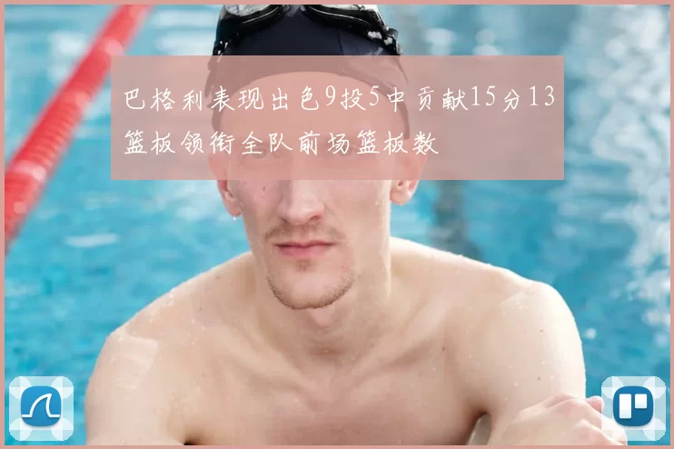 巴格利表现出色9投5中贡献15分13篮板领衔全队前场篮板数
