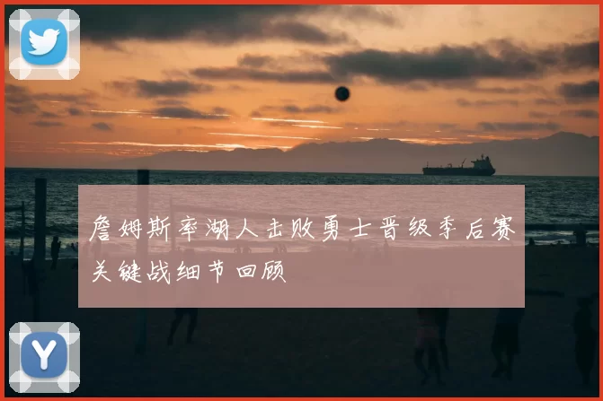 詹姆斯率湖人击败勇士晋级季后赛关键战细节回顾
