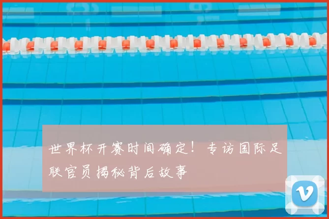 世界杯开赛时间确定！专访国际足联官员揭秘背后故事