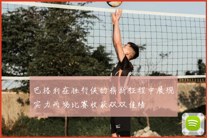 巴格利在独行侠的崭新征程中展现实力两场比赛收获双双佳绩