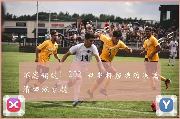 不容错过！2021世界杯经典对决高清回放专题