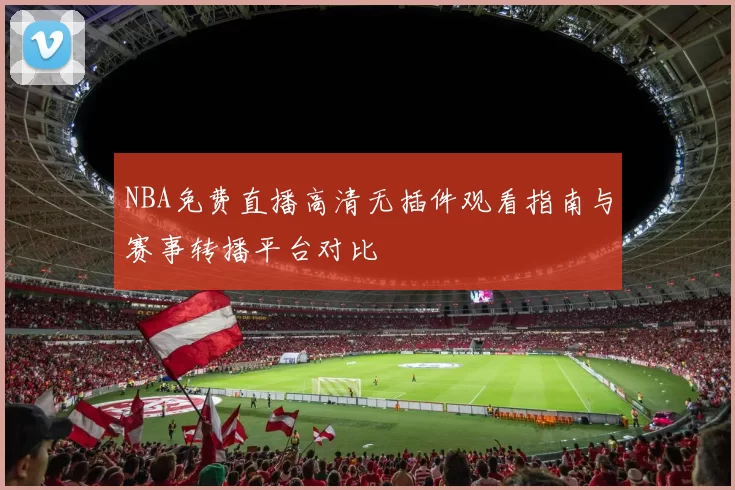 NBA免费直播高清无插件观看指南与赛事转播平台对比