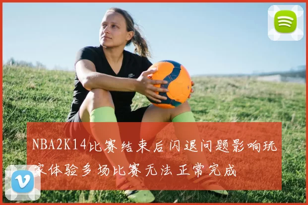 NBA2K14比赛结束后闪退问题影响玩家体验多场比赛无法正常完成