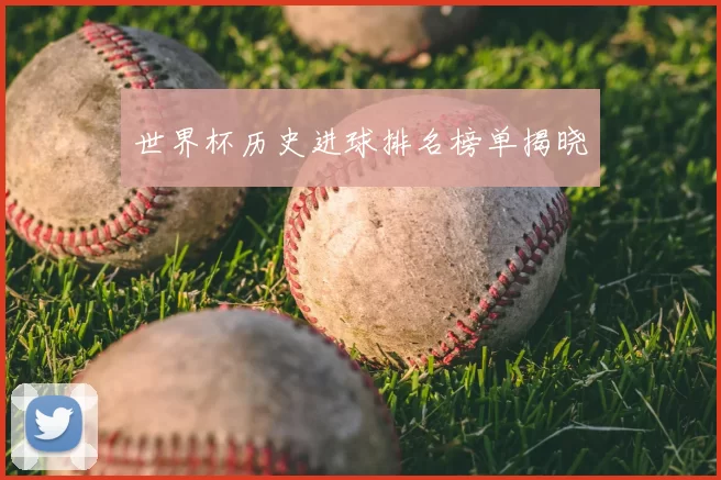 世界杯历史进球排名榜单揭晓