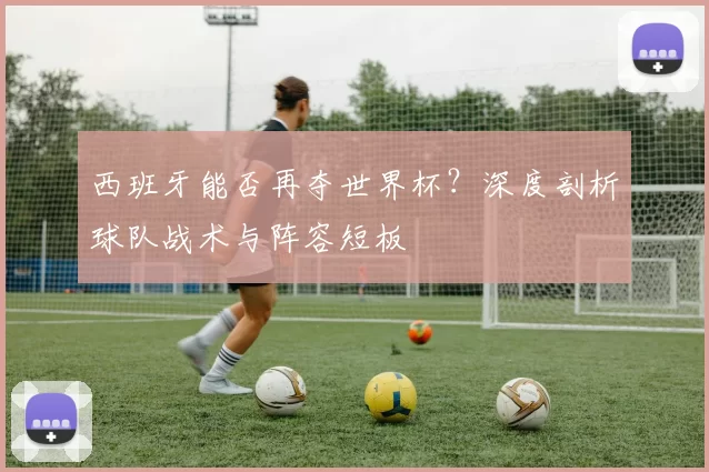 西班牙能否再夺世界杯？深度剖析球队战术与阵容短板