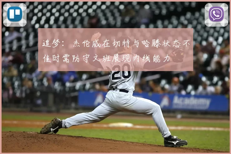 追梦：杰伦威在切特与哈滕状态不佳时需防守文班展现内线能力