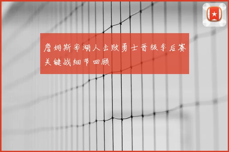 詹姆斯率湖人击败勇士晋级季后赛关键战细节回顾