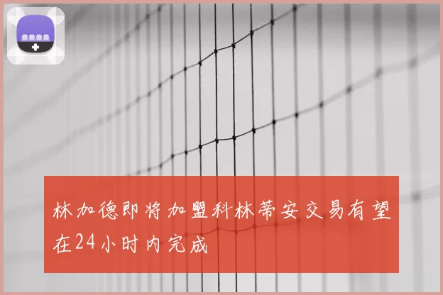 林加德即将加盟科林蒂安交易有望在24小时内完成