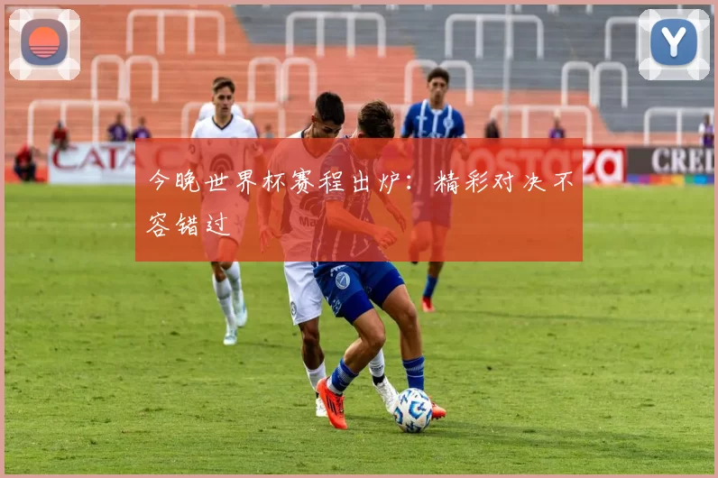 今晚世界杯赛程出炉：精彩对决不容错过