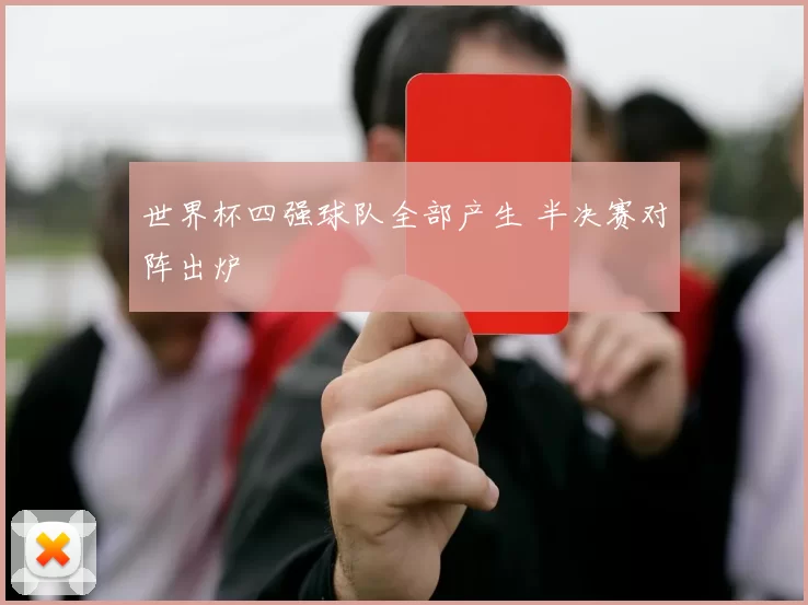 世界杯四强球队全部产生 半决赛对阵出炉