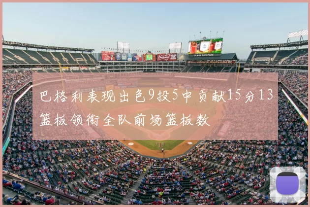 巴格利表现出色9投5中贡献15分13篮板领衔全队前场篮板数