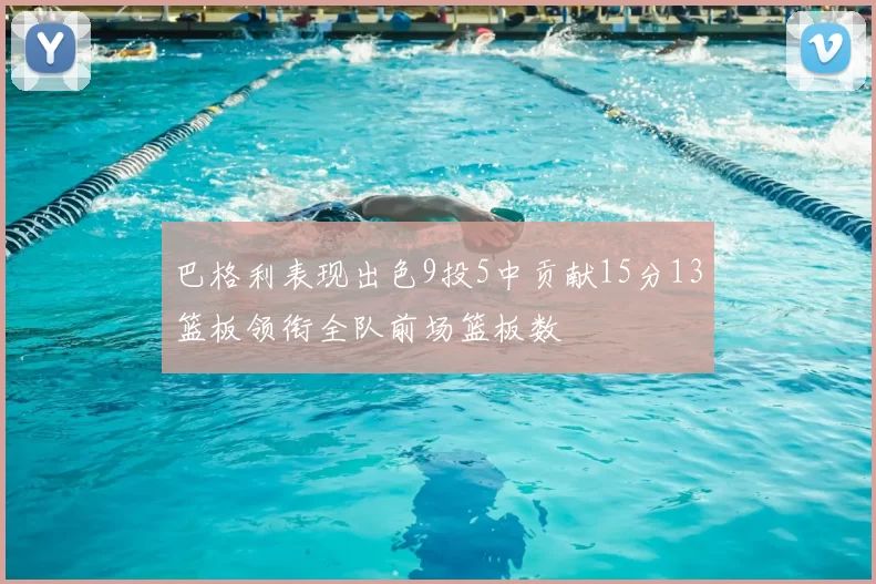 巴格利表现出色9投5中贡献15分13篮板领衔全队前场篮板数