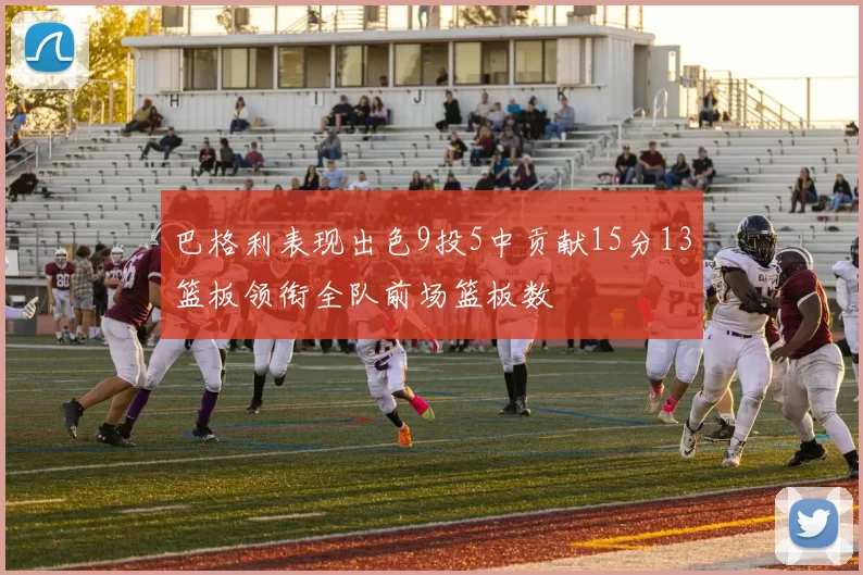 巴格利表现出色9投5中贡献15分13篮板领衔全队前场篮板数