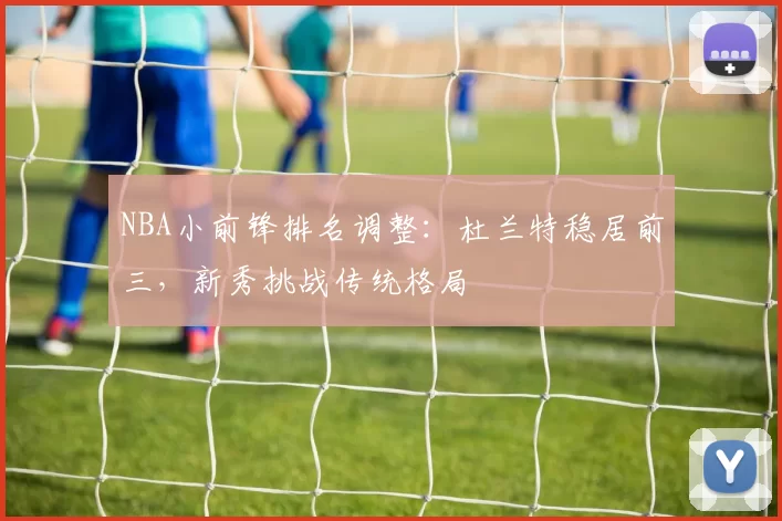 NBA小前锋排名调整:杜兰特稳居前三,新秀挑战传统格局