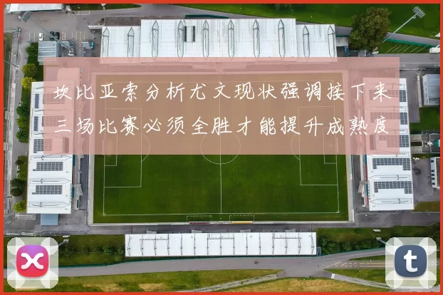 坎比亚索分析尤文现状强调接下来三场比赛必须全胜才能提升成熟度