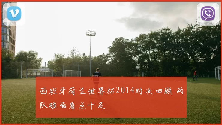 西班牙荷兰世界杯2014对决回顾 两队碰面看点十足