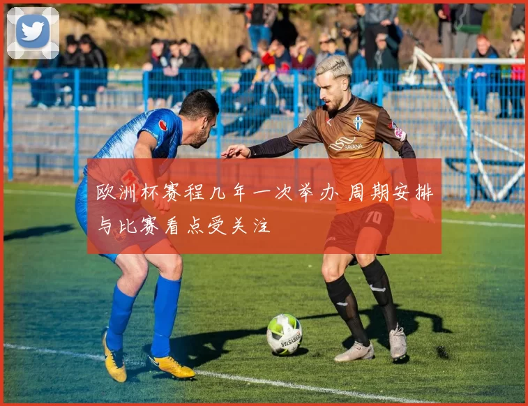 欧洲杯赛程几年一次举办 周期安排与比赛看点受关注