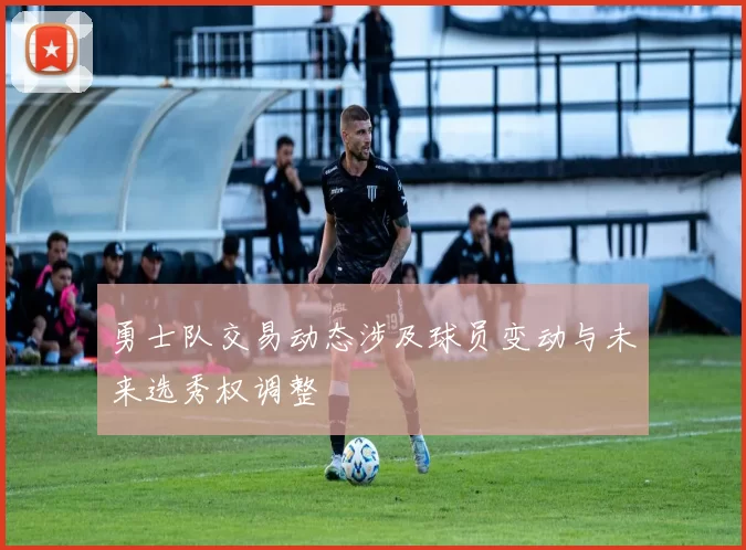 勇士队交易动态涉及球员变动与未来选秀权调整