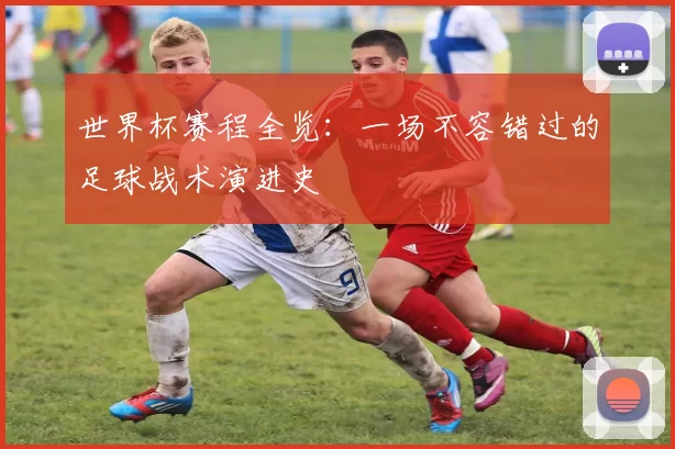 世界杯赛程全览：一场不容错过的足球战术演进史
