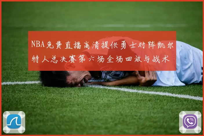 NBA免费直播高清提供勇士对阵凯尔特人总决赛第六场全场回放与战术解析