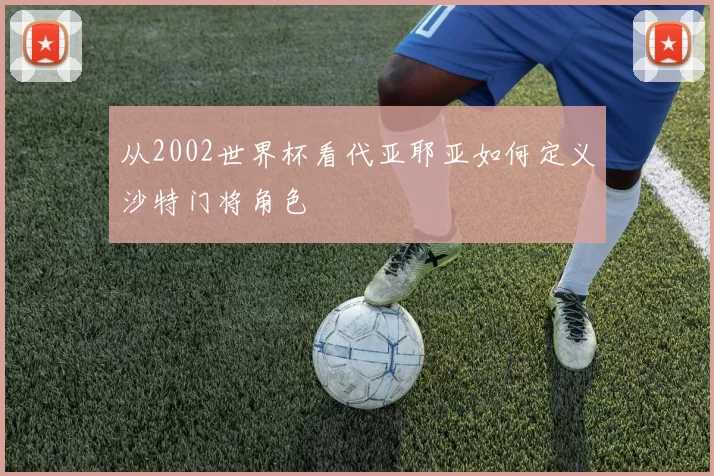 从2002世界杯看代亚耶亚如何定义沙特门将角色