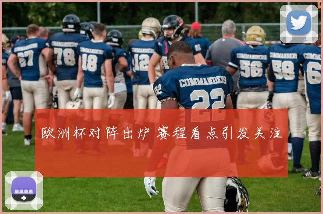欧洲杯对阵出炉 赛程看点引发关注