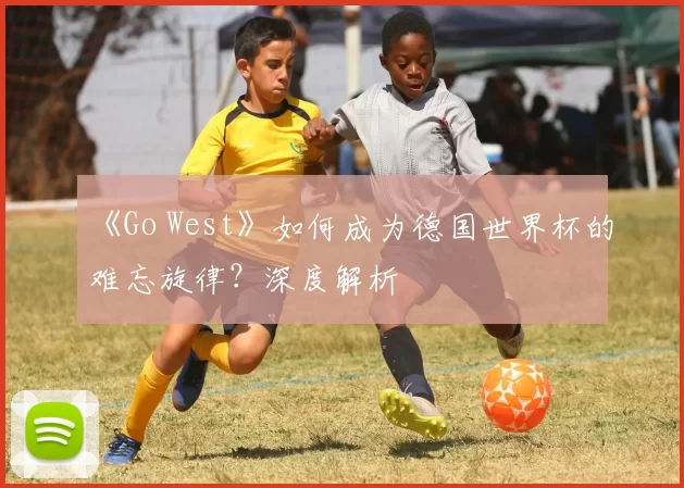 《Go West》如何成为德国世界杯的难忘旋律？深度解析
