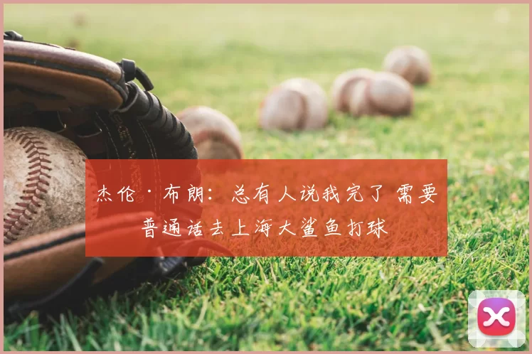杰伦·布朗:总有人说我完了 需要学普通话去上海大鲨鱼打球