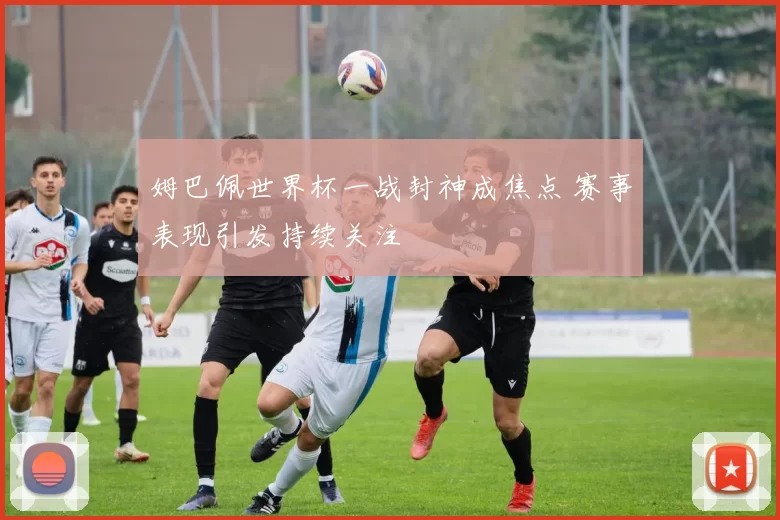 姆巴佩世界杯一战封神成焦点 赛事表现引发持续关注